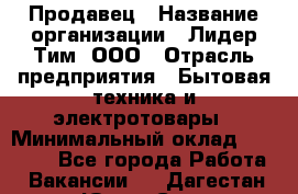 Продавец › Название организации ­ Лидер Тим, ООО › Отрасль предприятия ­ Бытовая техника и электротовары › Минимальный оклад ­ 25 700 - Все города Работа » Вакансии   . Дагестан респ.,Южно-Сухокумск г.